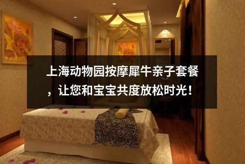 上海动物园按摩犀牛亲子套餐，让您和宝宝共度放松时光！