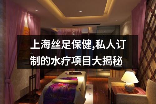 上海丝足保健,私人订制的水疗项目大揭秘