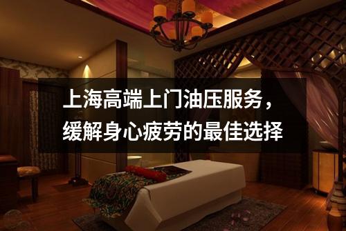 上海高端上门油压服务，缓解身心疲劳的最佳选择