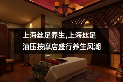 上海丝足养生,上海丝足油压按摩店盛行养生风潮