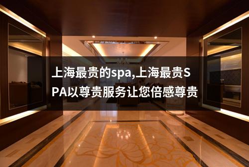 上海最贵的spa,上海最贵SPA以尊贵服务让您倍感尊贵