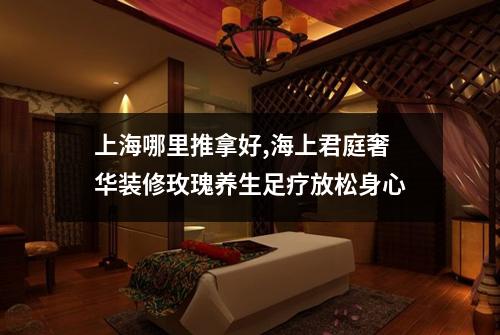 上海哪里推拿好,海上君庭奢华装修玫瑰养生足疗放松身心