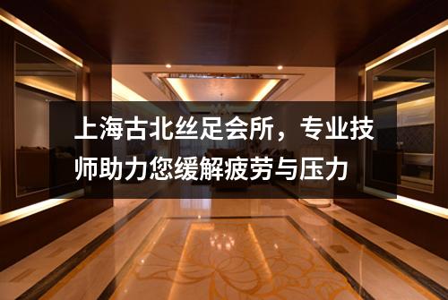 上海古北丝足会所，专业技师助力您缓解疲劳与压力