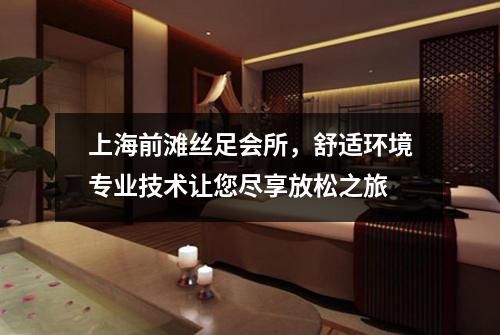 上海前滩丝足会所，舒适环境专业技术让您尽享放松之旅