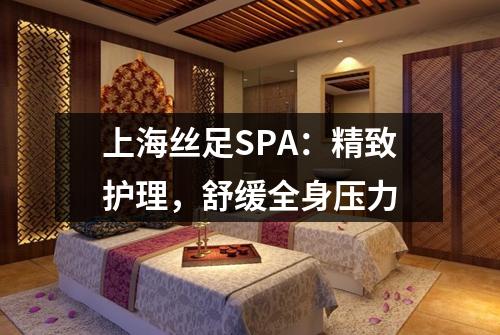 上海丝足SPA：精致护理，舒缓全身压力