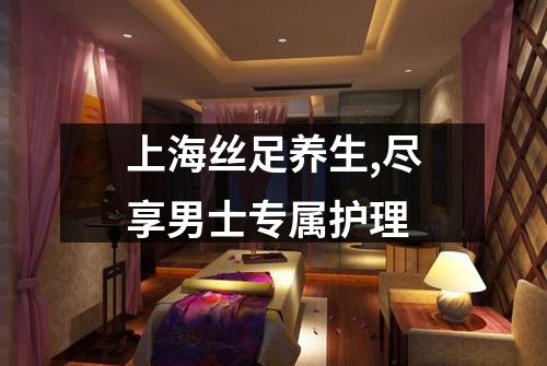 上海丝足养生,尽享男士专属护理