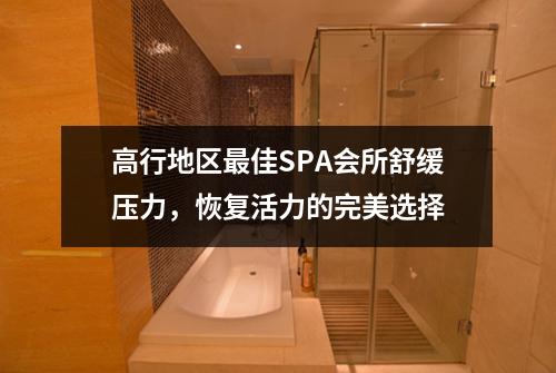 高行地区最佳SPA会所舒缓压力，恢复活力的完美选择