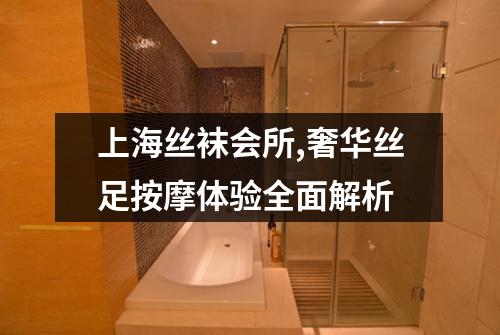 上海丝袜会所,奢华丝足按摩体验全面解析