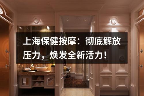 上海保健按摩：彻底解放压力，焕发全新活力！