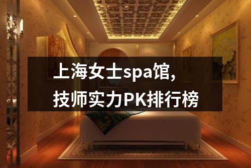 上海女士spa馆,技师实力PK排行榜