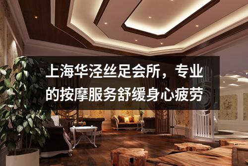 上海华泾丝足会所，专业的按摩服务舒缓身心疲劳