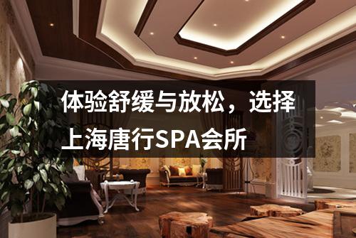 体验舒缓与放松，选择上海唐行SPA会所