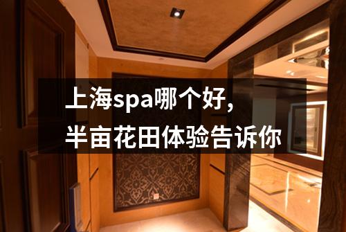 上海spa哪个好,半亩花田体验告诉你