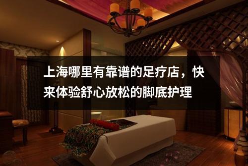 上海哪里有靠谱的足疗店，快来体验舒心放松的脚底护理