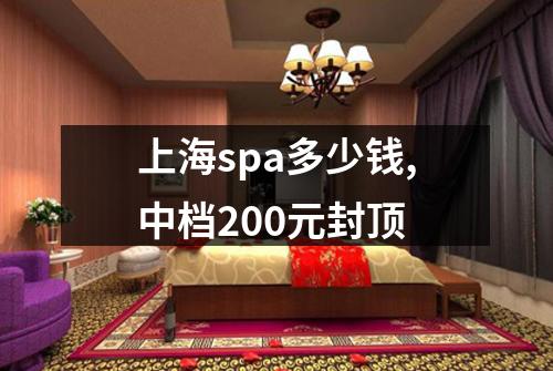 上海spa多少钱,中档200元封顶