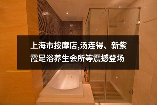 上海市按摩店,汤连得、新紫霞足浴养生会所等震撼登场