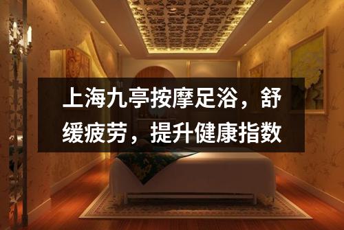 上海九亭按摩足浴，舒缓疲劳，提升健康指数