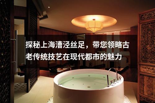 探秘上海漕泾丝足，带您领略古老传统技艺在现代都市的魅力