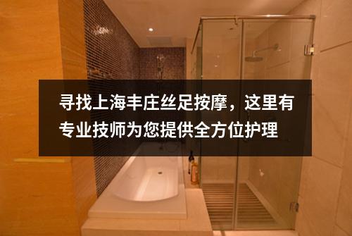 寻找上海丰庄丝足按摩，这里有专业技师为您提供全方位护理