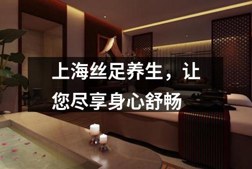 上海丝足养生，让您尽享身心舒畅