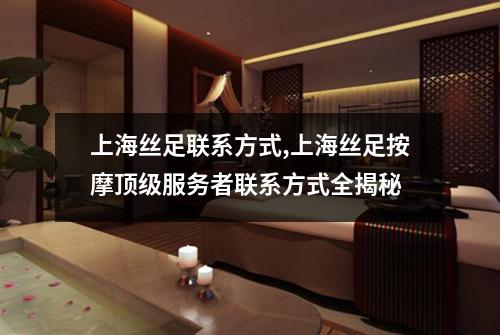 上海丝足联系方式,上海丝足按摩顶级服务者联系方式全揭秘