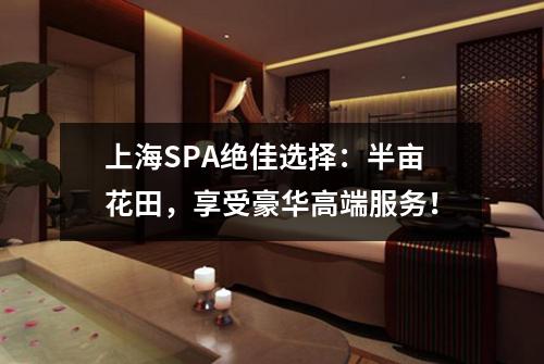 上海SPA绝佳选择：半亩花田，享受豪华高端服务！