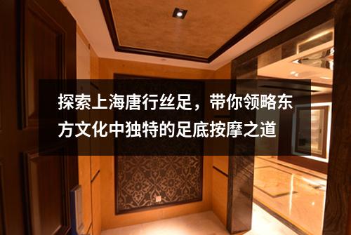 探索上海唐行丝足，带你领略东方文化中独特的足底按摩之道