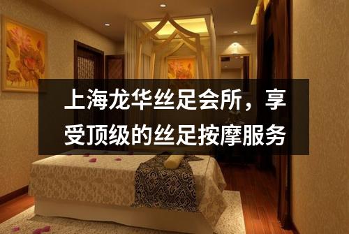 上海龙华丝足会所，享受顶级的丝足按摩服务