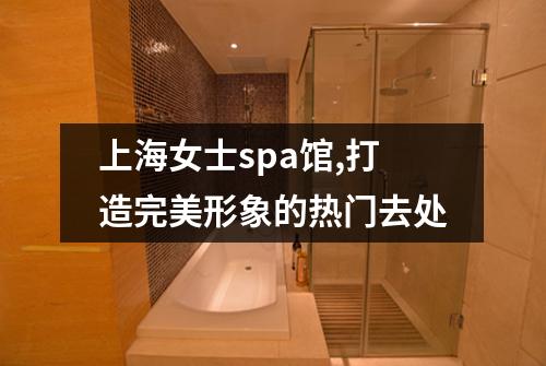 上海女士spa馆,打造完美形象的热门去处