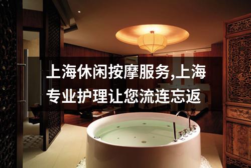 上海休闲按摩服务,上海专业护理让您流连忘返