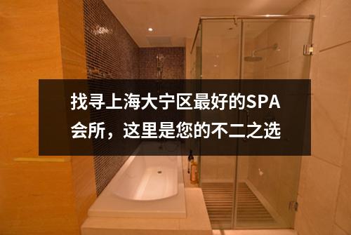 找寻上海大宁区最好的SPA会所，这里是您的不二之选