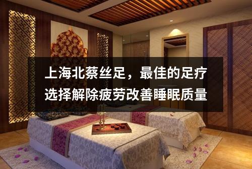 上海北蔡丝足，最佳的足疗选择解除疲劳改善睡眠质量
