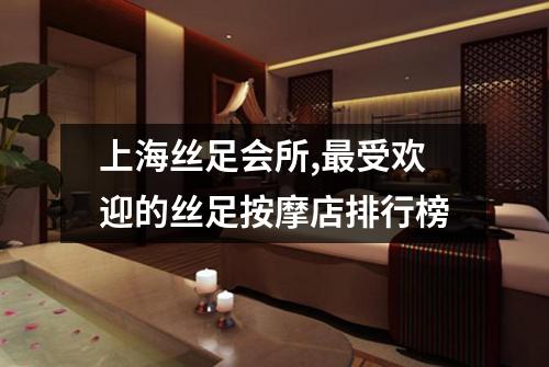 上海丝足会所,最受欢迎的丝足按摩店排行榜