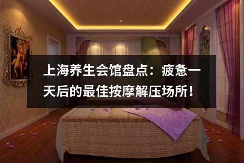 上海养生会馆盘点：疲惫一天后的最佳按摩解压场所！