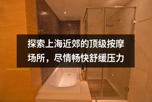 探索上海近郊的顶级按摩场所，尽情畅快舒缓压力