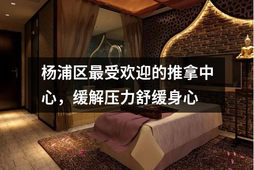 杨浦区最受欢迎的推拿中心，缓解压力舒缓身心