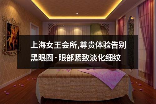 上海女王会所,尊贵体验告别黑眼圈·眼部紧致淡化细纹