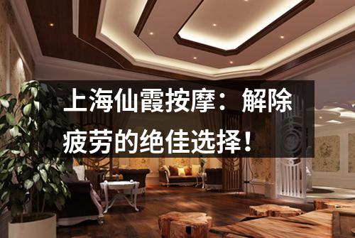 上海仙霞按摩：解除疲劳的绝佳选择！