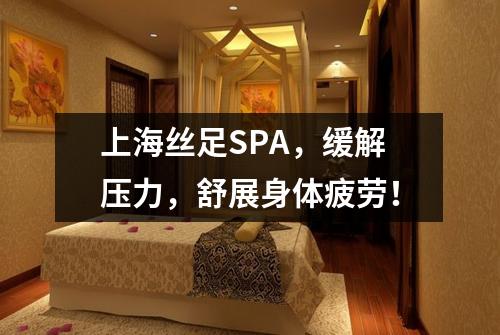 上海丝足SPA，缓解压力，舒展身体疲劳！