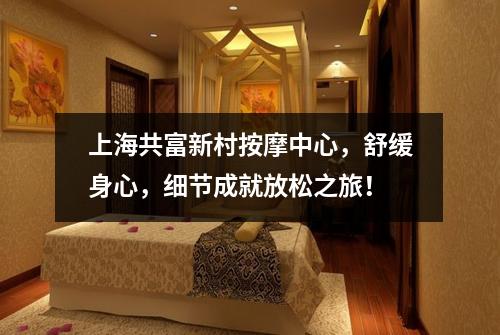 上海共富新村按摩中心，舒缓身心，细节成就放松之旅！