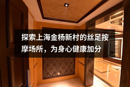 探索上海金杨新村的丝足按摩场所，为身心健康加分