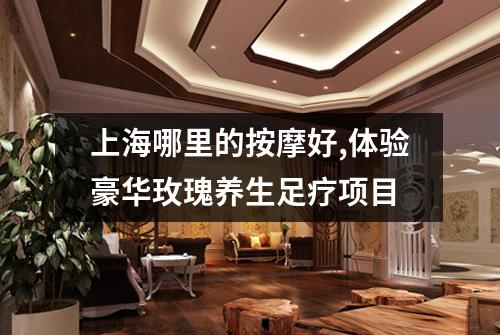上海哪里的按摩好,体验豪华玫瑰养生足疗项目