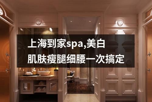 上海到家spa,美白肌肤瘦腿细腰一次搞定