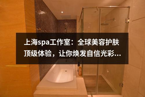 上海spa工作室：全球美容护肤顶级体验，让你焕发自信光彩！
