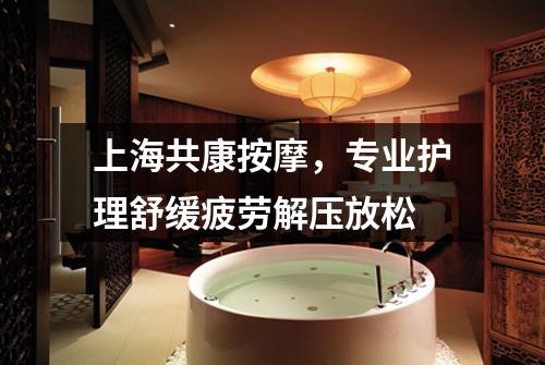上海共康按摩，专业护理舒缓疲劳解压放松