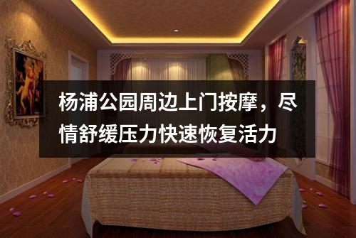 杨浦公园周边上门按摩，尽情舒缓压力快速恢复活力