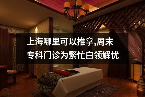 上海哪里可以推拿,周末专科门诊为繁忙白领解忧