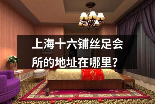 上海十六铺丝足会所的地址在哪里？