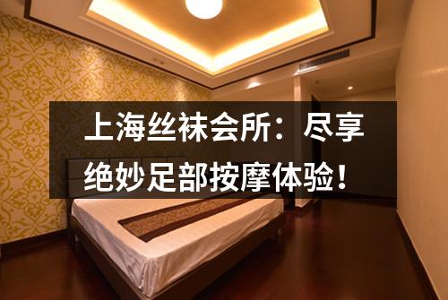 上海丝袜会所：尽享绝妙足部按摩体验！