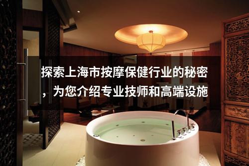 探索上海市按摩保健行业的秘密，为您介绍专业技师和高端设施
